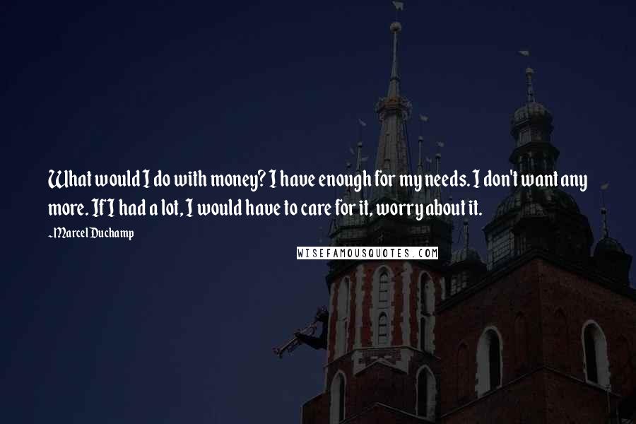 Marcel Duchamp Quotes: What would I do with money? I have enough for my needs. I don't want any more. If I had a lot, I would have to care for it, worry about it.