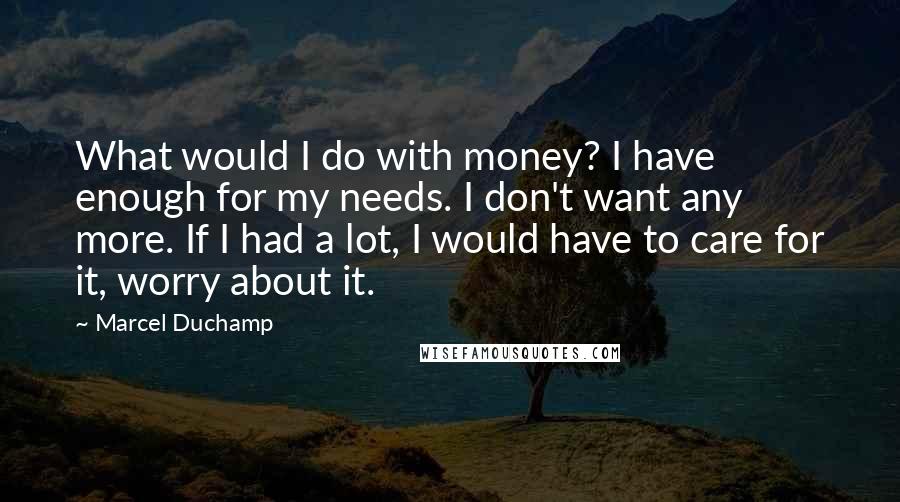 Marcel Duchamp Quotes: What would I do with money? I have enough for my needs. I don't want any more. If I had a lot, I would have to care for it, worry about it.