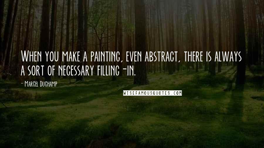 Marcel Duchamp Quotes: When you make a painting, even abstract, there is always a sort of necessary filling-in.