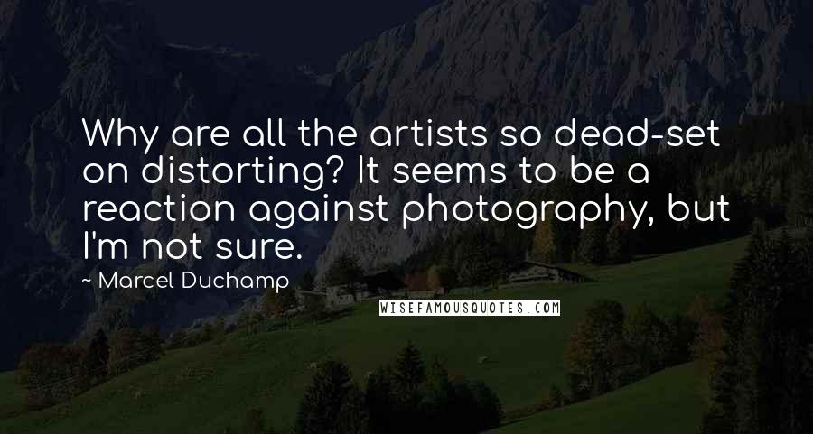 Marcel Duchamp Quotes: Why are all the artists so dead-set on distorting? It seems to be a reaction against photography, but I'm not sure.