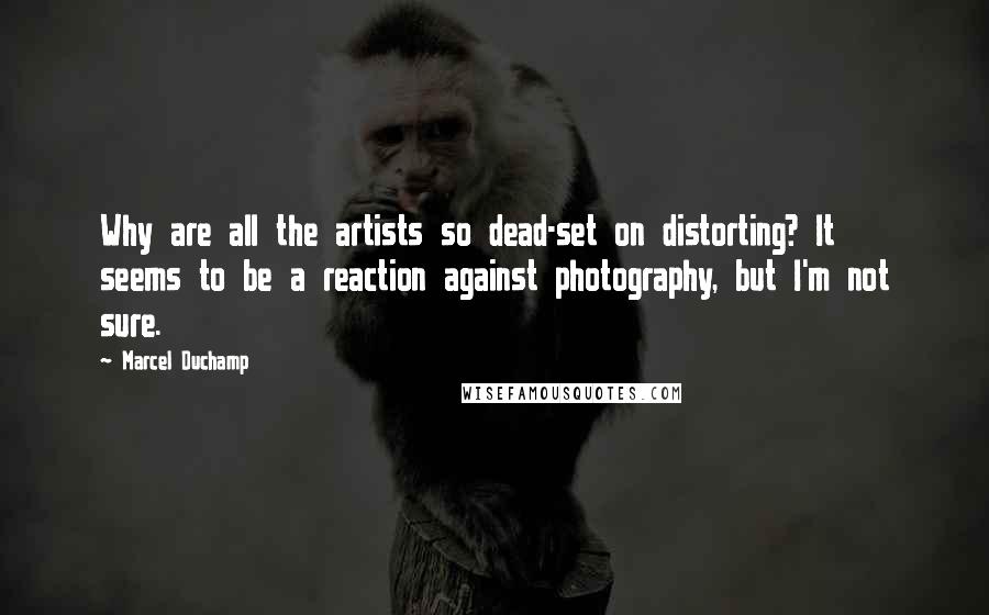 Marcel Duchamp Quotes: Why are all the artists so dead-set on distorting? It seems to be a reaction against photography, but I'm not sure.