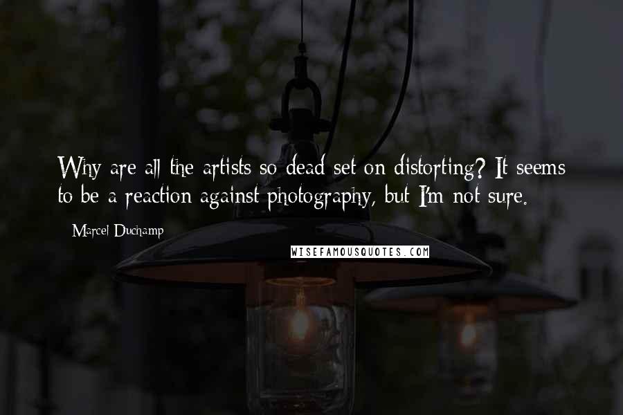 Marcel Duchamp Quotes: Why are all the artists so dead-set on distorting? It seems to be a reaction against photography, but I'm not sure.