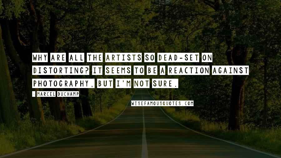 Marcel Duchamp Quotes: Why are all the artists so dead-set on distorting? It seems to be a reaction against photography, but I'm not sure.