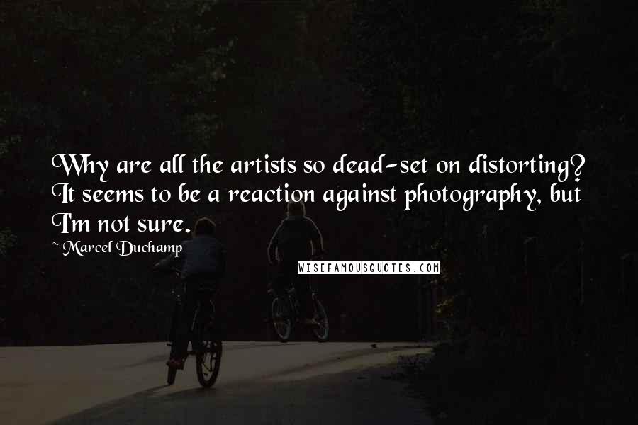 Marcel Duchamp Quotes: Why are all the artists so dead-set on distorting? It seems to be a reaction against photography, but I'm not sure.