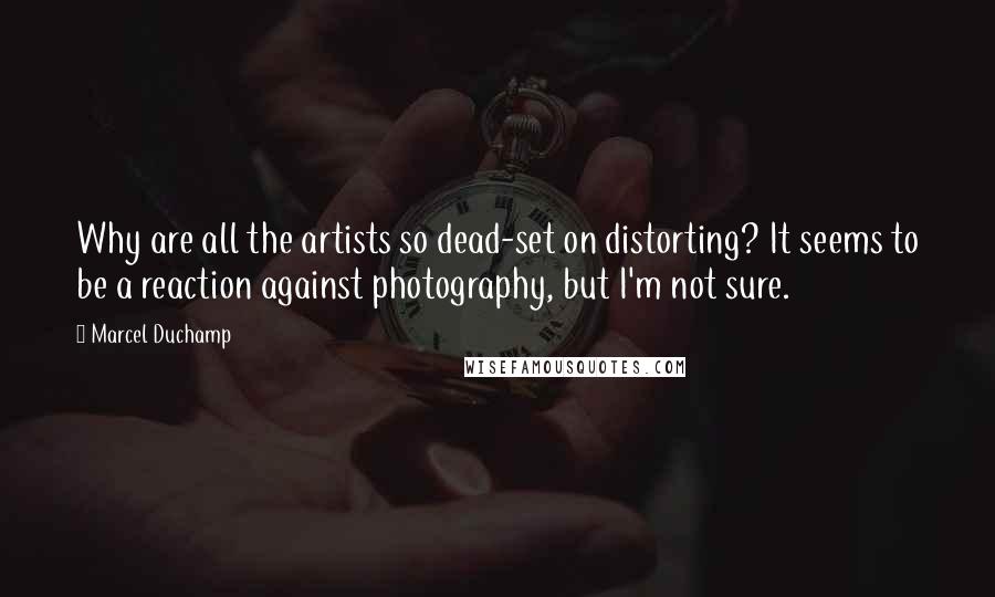 Marcel Duchamp Quotes: Why are all the artists so dead-set on distorting? It seems to be a reaction against photography, but I'm not sure.