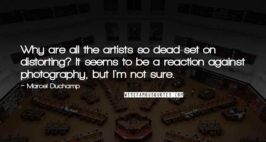 Marcel Duchamp Quotes: Why are all the artists so dead-set on distorting? It seems to be a reaction against photography, but I'm not sure.
