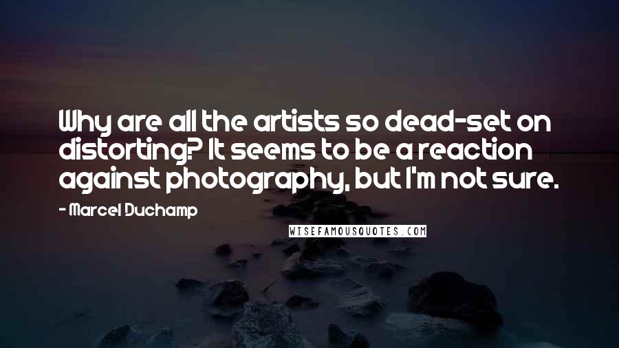 Marcel Duchamp Quotes: Why are all the artists so dead-set on distorting? It seems to be a reaction against photography, but I'm not sure.