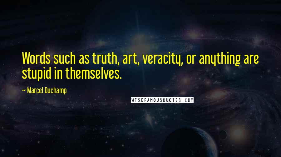 Marcel Duchamp Quotes: Words such as truth, art, veracity, or anything are stupid in themselves.