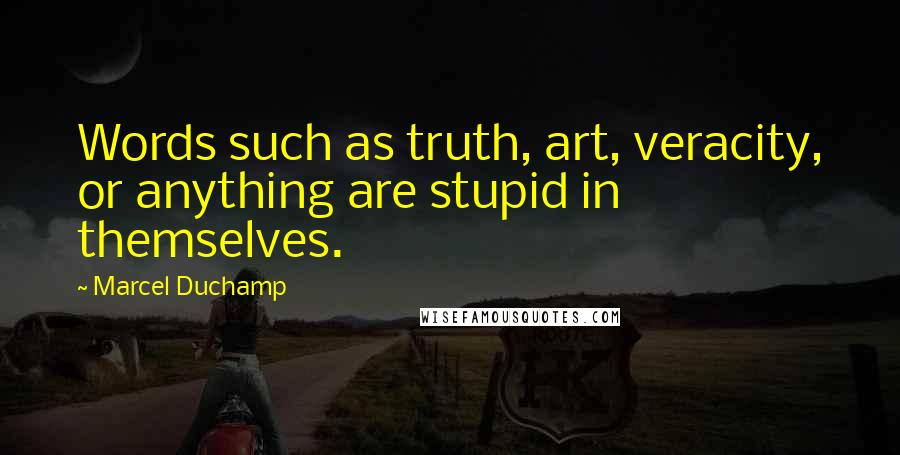 Marcel Duchamp Quotes: Words such as truth, art, veracity, or anything are stupid in themselves.