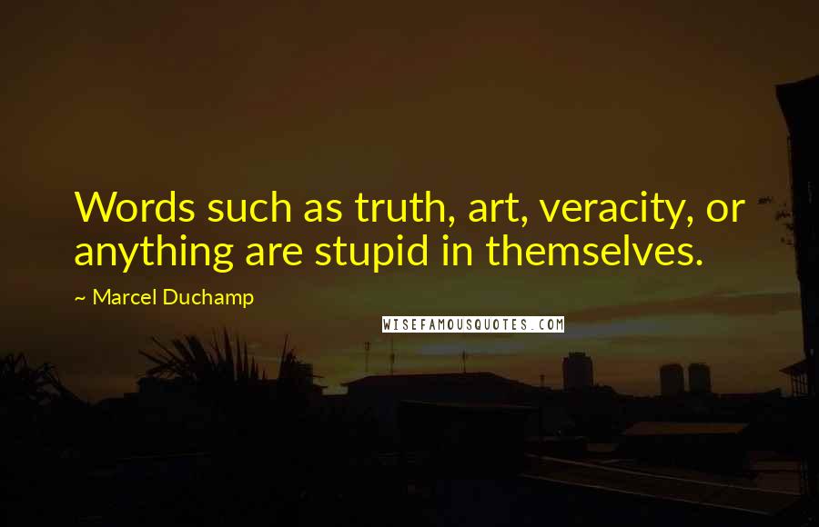 Marcel Duchamp Quotes: Words such as truth, art, veracity, or anything are stupid in themselves.