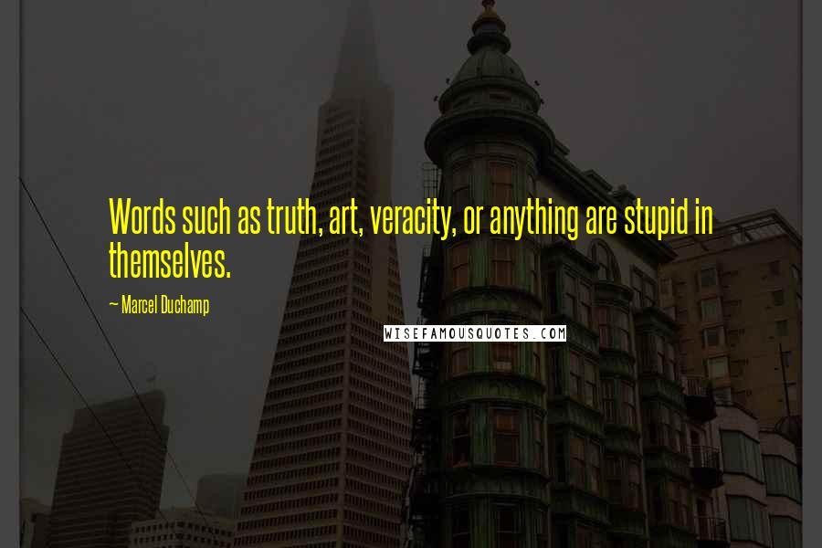 Marcel Duchamp Quotes: Words such as truth, art, veracity, or anything are stupid in themselves.