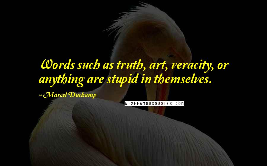 Marcel Duchamp Quotes: Words such as truth, art, veracity, or anything are stupid in themselves.