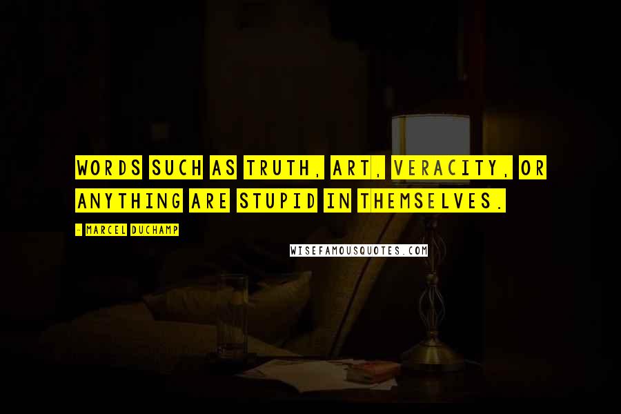 Marcel Duchamp Quotes: Words such as truth, art, veracity, or anything are stupid in themselves.