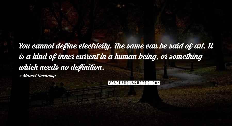 Marcel Duchamp Quotes: You cannot define electricity. The same can be said of art. It is a kind of inner current in a human being, or something which needs no definition.