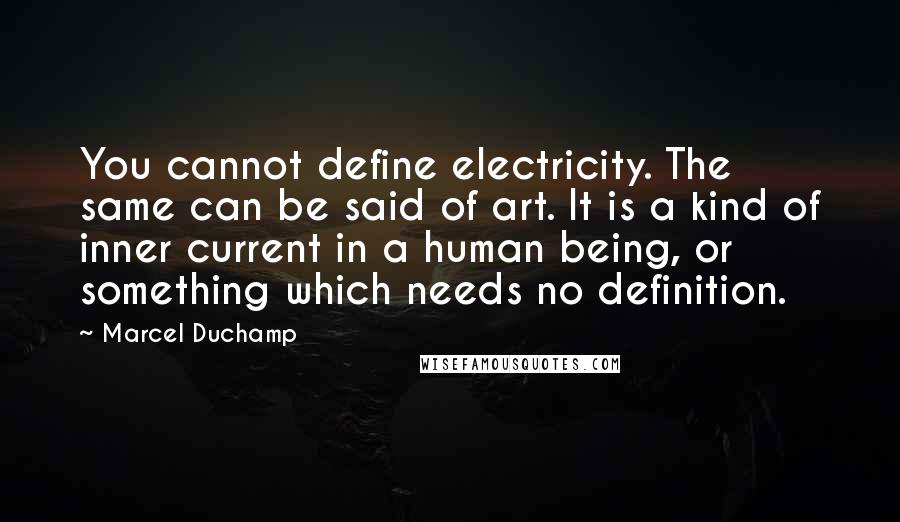 Marcel Duchamp Quotes: You cannot define electricity. The same can be said of art. It is a kind of inner current in a human being, or something which needs no definition.