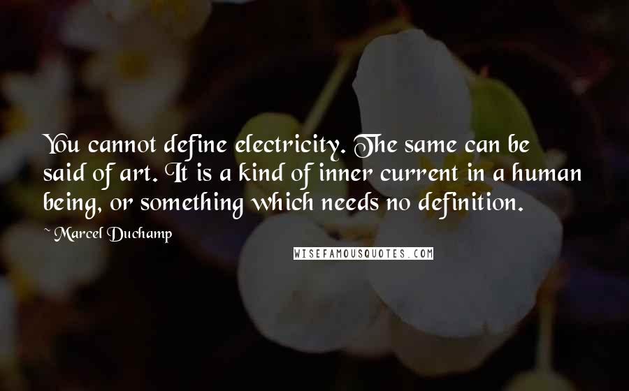 Marcel Duchamp Quotes: You cannot define electricity. The same can be said of art. It is a kind of inner current in a human being, or something which needs no definition.