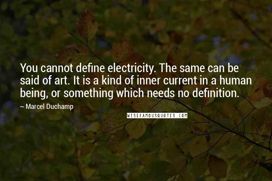 Marcel Duchamp Quotes: You cannot define electricity. The same can be said of art. It is a kind of inner current in a human being, or something which needs no definition.