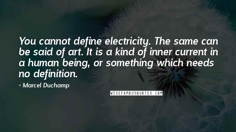 Marcel Duchamp Quotes: You cannot define electricity. The same can be said of art. It is a kind of inner current in a human being, or something which needs no definition.