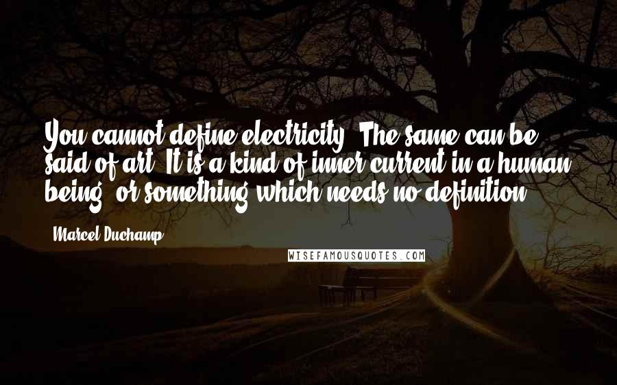 Marcel Duchamp Quotes: You cannot define electricity. The same can be said of art. It is a kind of inner current in a human being, or something which needs no definition.