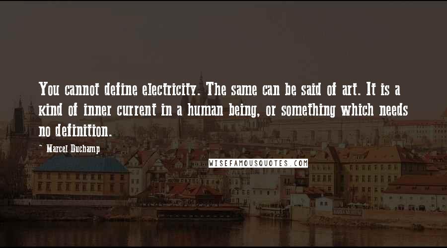 Marcel Duchamp Quotes: You cannot define electricity. The same can be said of art. It is a kind of inner current in a human being, or something which needs no definition.