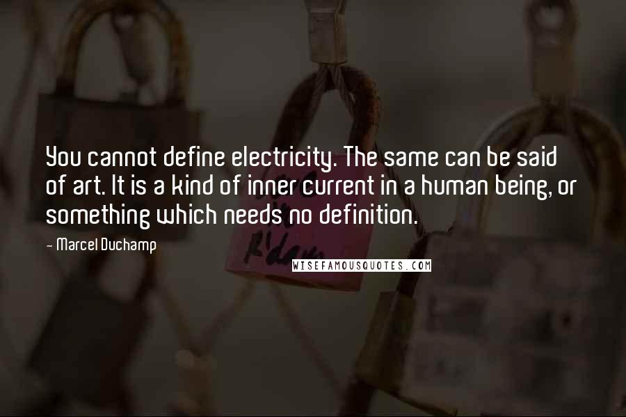 Marcel Duchamp Quotes: You cannot define electricity. The same can be said of art. It is a kind of inner current in a human being, or something which needs no definition.