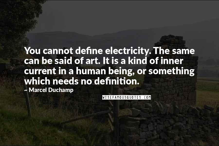 Marcel Duchamp Quotes: You cannot define electricity. The same can be said of art. It is a kind of inner current in a human being, or something which needs no definition.