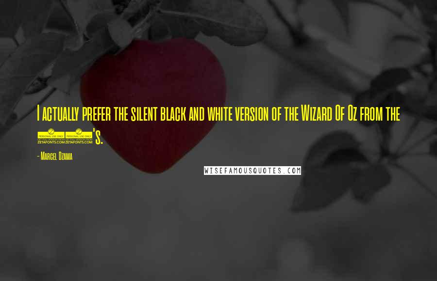 Marcel Dzama Quotes: I actually prefer the silent black and white version of the Wizard Of Oz from the 20's.