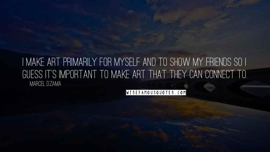 Marcel Dzama Quotes: I make art primarily for myself and to show my friends so I guess it's important to make art that they can connect to.