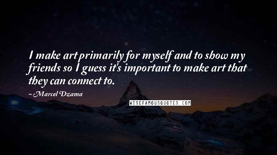 Marcel Dzama Quotes: I make art primarily for myself and to show my friends so I guess it's important to make art that they can connect to.