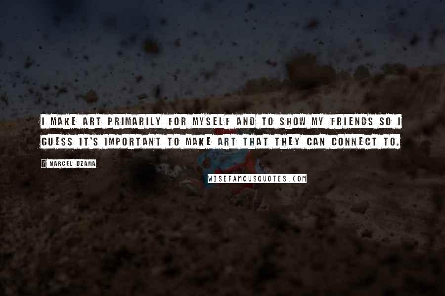 Marcel Dzama Quotes: I make art primarily for myself and to show my friends so I guess it's important to make art that they can connect to.