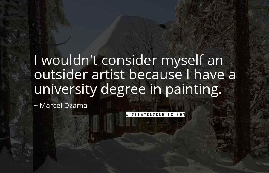 Marcel Dzama Quotes: I wouldn't consider myself an outsider artist because I have a university degree in painting.
