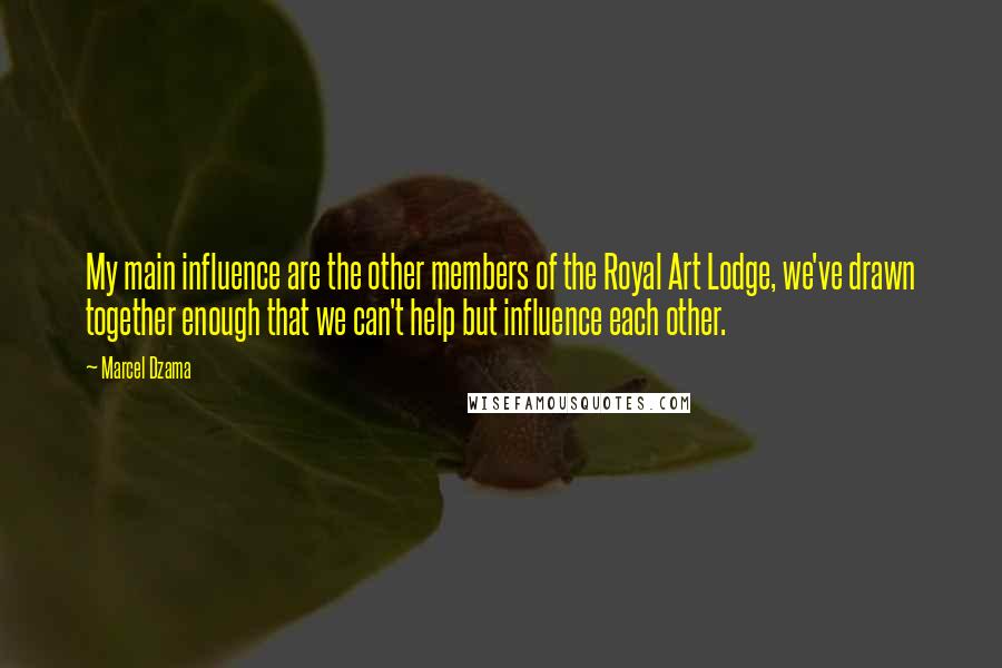 Marcel Dzama Quotes: My main influence are the other members of the Royal Art Lodge, we've drawn together enough that we can't help but influence each other.