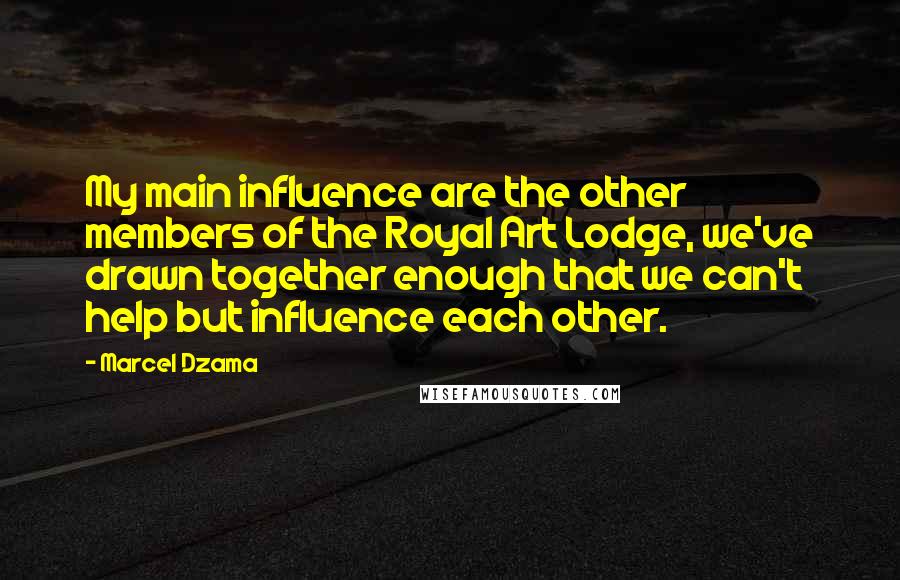 Marcel Dzama Quotes: My main influence are the other members of the Royal Art Lodge, we've drawn together enough that we can't help but influence each other.