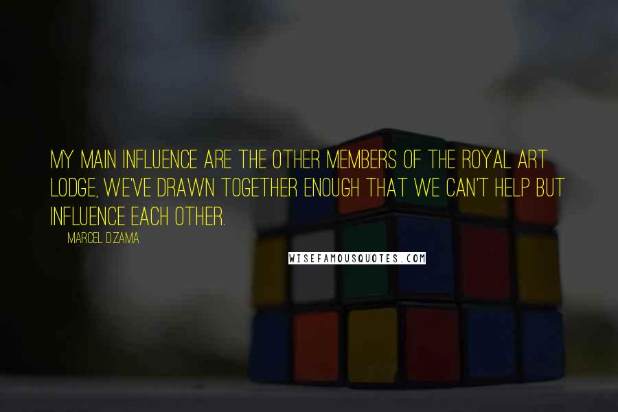 Marcel Dzama Quotes: My main influence are the other members of the Royal Art Lodge, we've drawn together enough that we can't help but influence each other.