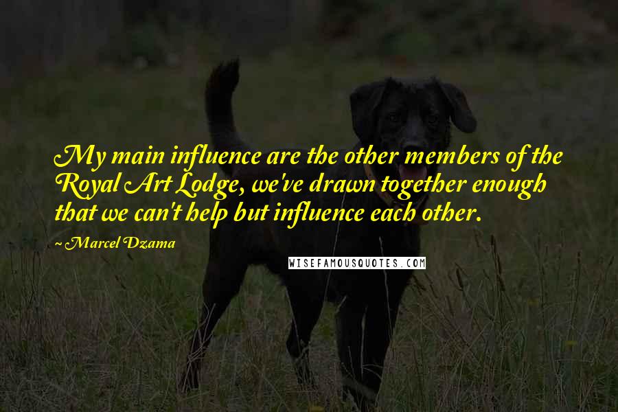 Marcel Dzama Quotes: My main influence are the other members of the Royal Art Lodge, we've drawn together enough that we can't help but influence each other.