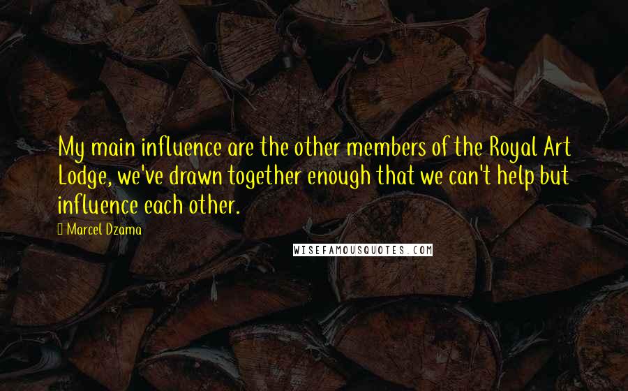 Marcel Dzama Quotes: My main influence are the other members of the Royal Art Lodge, we've drawn together enough that we can't help but influence each other.