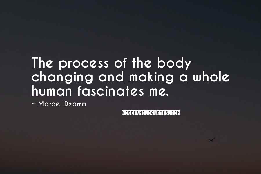 Marcel Dzama Quotes: The process of the body changing and making a whole human fascinates me.