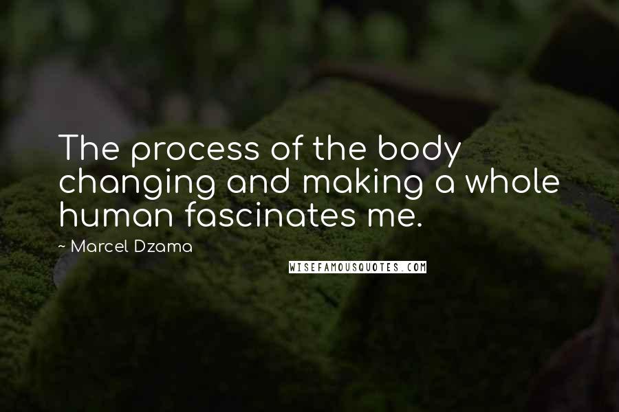 Marcel Dzama Quotes: The process of the body changing and making a whole human fascinates me.