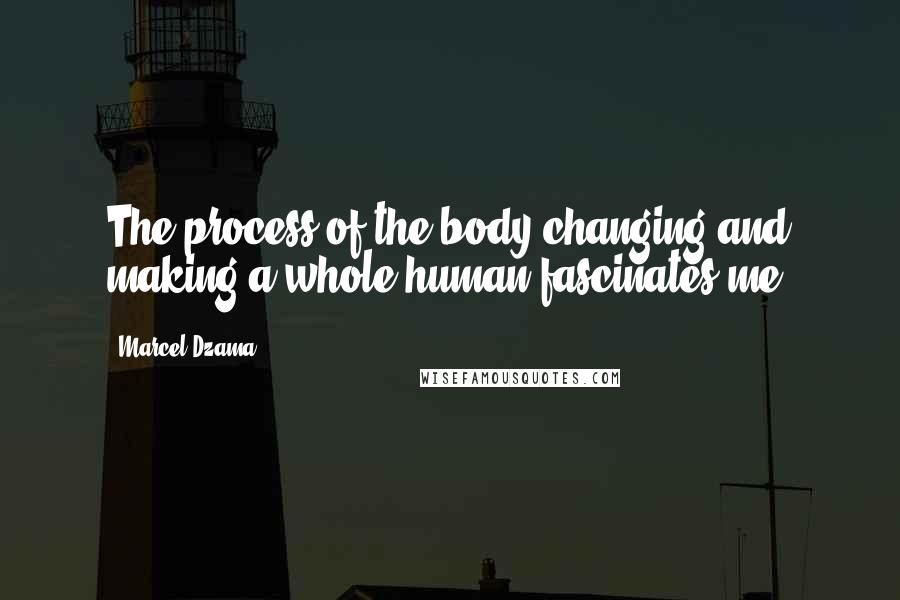 Marcel Dzama Quotes: The process of the body changing and making a whole human fascinates me.