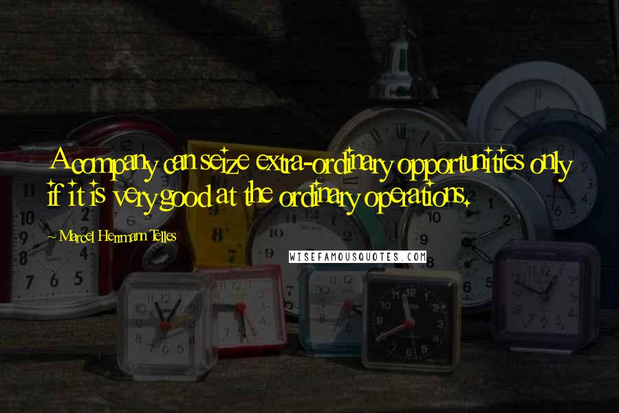 Marcel Herrmann Telles Quotes: A company can seize extra-ordinary opportunities only if it is very good at the ordinary operations.