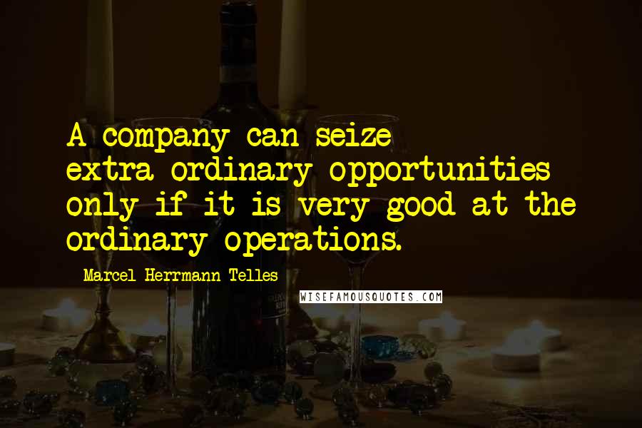 Marcel Herrmann Telles Quotes: A company can seize extra-ordinary opportunities only if it is very good at the ordinary operations.
