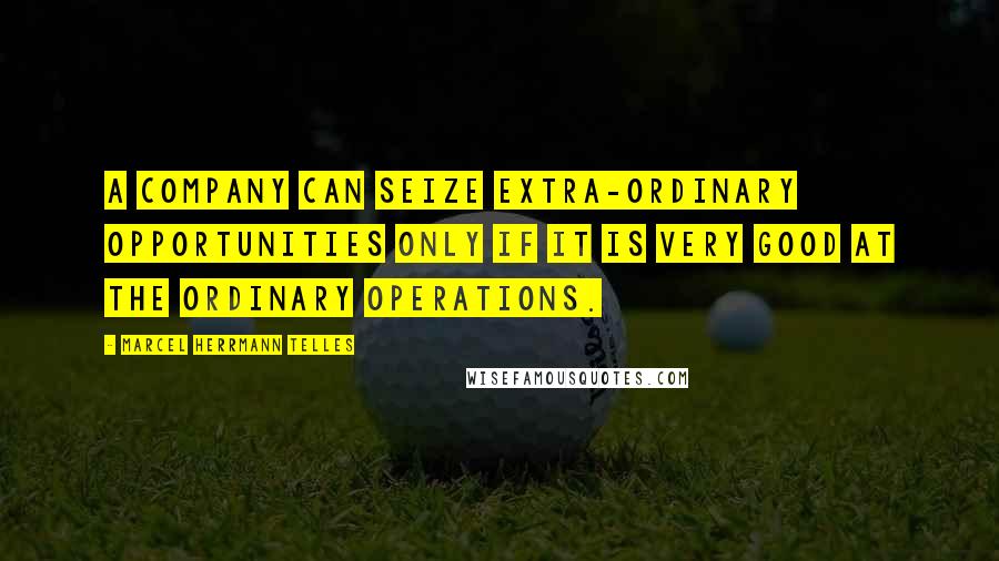Marcel Herrmann Telles Quotes: A company can seize extra-ordinary opportunities only if it is very good at the ordinary operations.