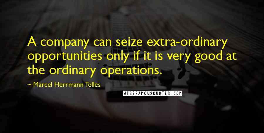 Marcel Herrmann Telles Quotes: A company can seize extra-ordinary opportunities only if it is very good at the ordinary operations.