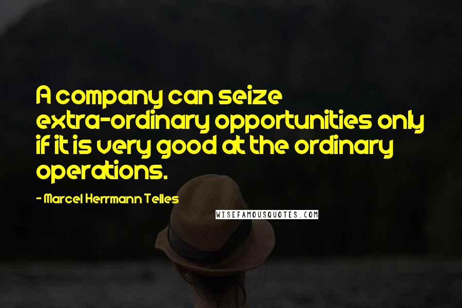 Marcel Herrmann Telles Quotes: A company can seize extra-ordinary opportunities only if it is very good at the ordinary operations.
