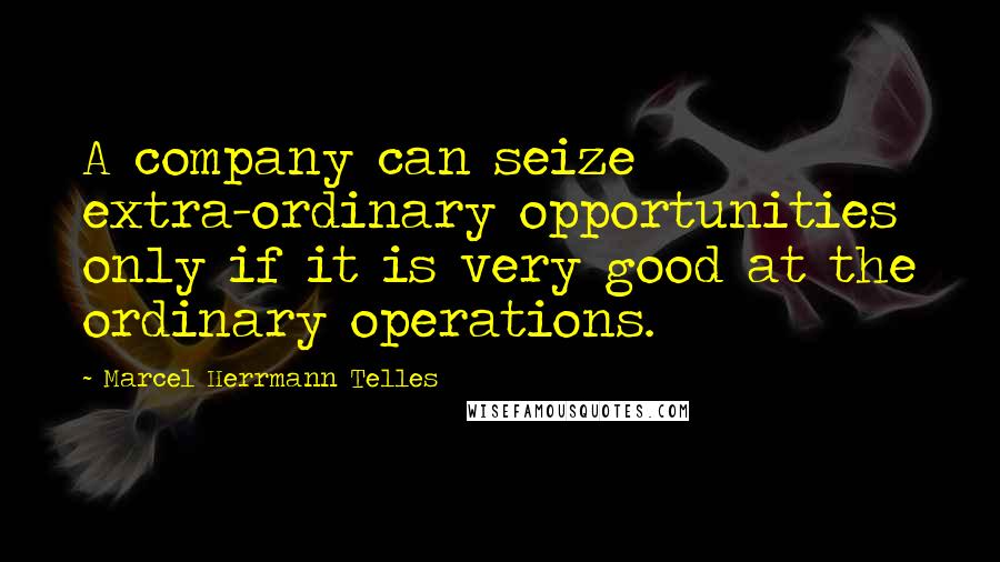 Marcel Herrmann Telles Quotes: A company can seize extra-ordinary opportunities only if it is very good at the ordinary operations.