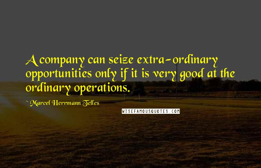 Marcel Herrmann Telles Quotes: A company can seize extra-ordinary opportunities only if it is very good at the ordinary operations.