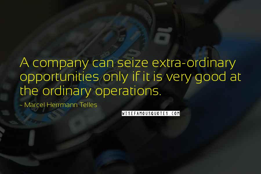Marcel Herrmann Telles Quotes: A company can seize extra-ordinary opportunities only if it is very good at the ordinary operations.