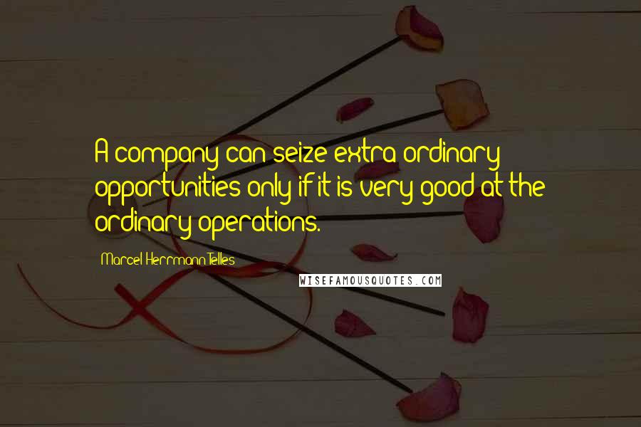 Marcel Herrmann Telles Quotes: A company can seize extra-ordinary opportunities only if it is very good at the ordinary operations.