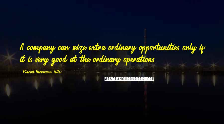 Marcel Herrmann Telles Quotes: A company can seize extra-ordinary opportunities only if it is very good at the ordinary operations.