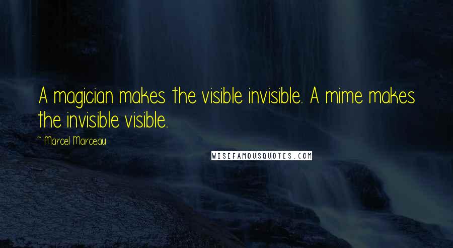 Marcel Marceau Quotes: A magician makes the visible invisible. A mime makes the invisible visible.